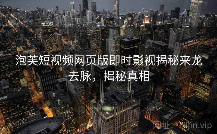 泡芙短视频网页版即时影视揭秘来龙去脉，揭秘真相