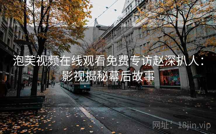 泡芙视频在线观看免费专访赵深扒人：影视揭秘幕后故事
