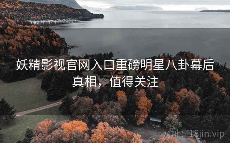 妖精影视官网入口重磅明星八卦幕后真相，值得关注