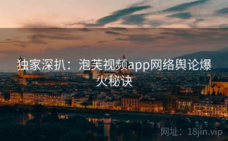 独家深扒：泡芙视频app网络舆论爆火秘诀