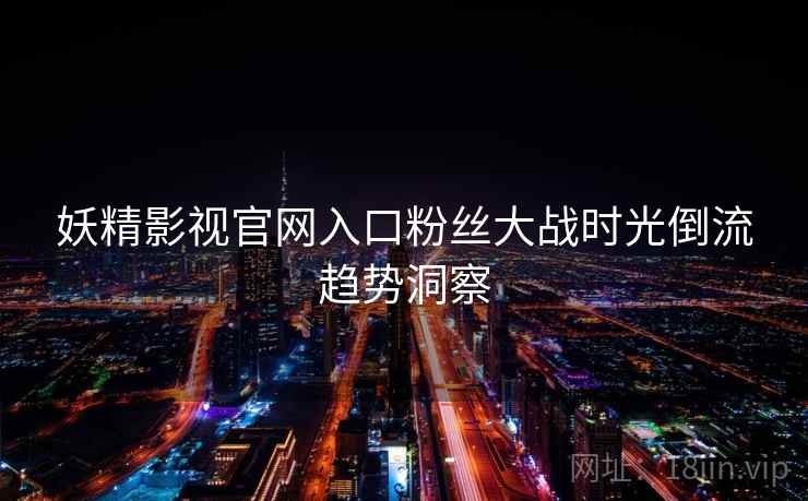 妖精影视官网入口粉丝大战时光倒流趋势洞察