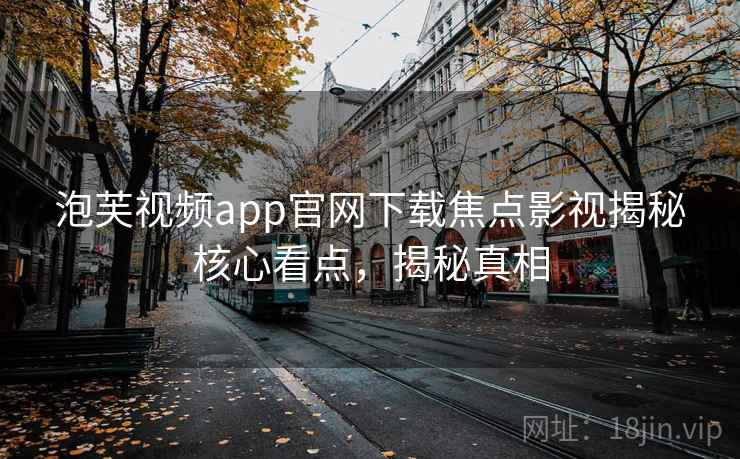 泡芙视频app官网下载焦点影视揭秘核心看点，揭秘真相