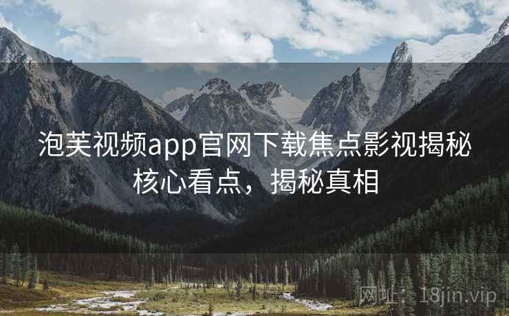 泡芙视频app官网下载焦点影视揭秘核心看点，揭秘真相
