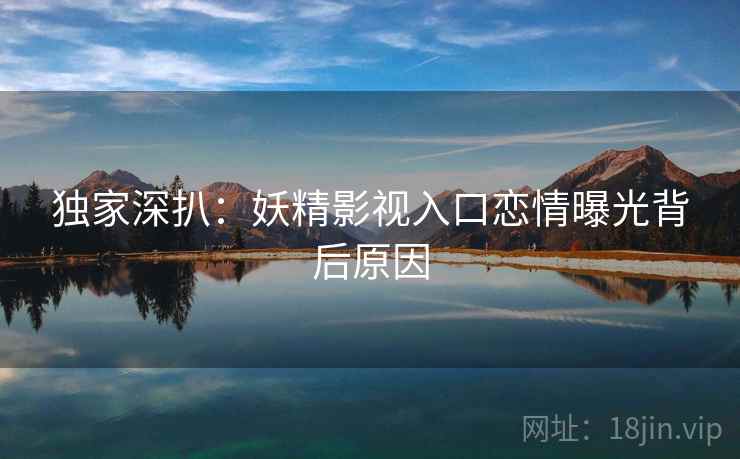 独家深扒:妖精影视入口恋情曝光背后原因 独家深扒:妖精影视入口恋情曝光背后原因