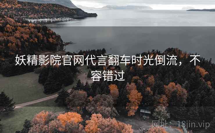 妖精影院官网代言翻车时光倒流，不容错过