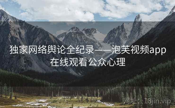 独家网络舆论全纪录——泡芙视频app在线观看公众心理