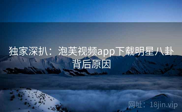 独家深扒：泡芙视频app下载明星八卦背后原因