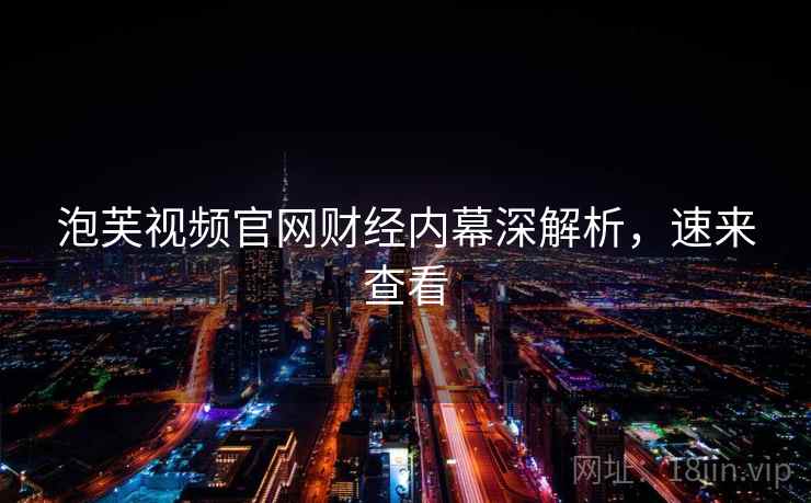 泡芙视频官网财经内幕深解析，速来查看