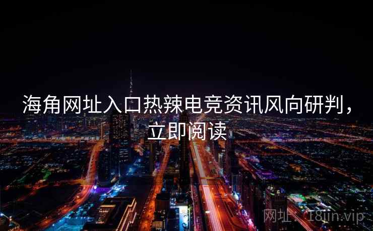 海角网址入口热辣电竞资讯风向研判，立即阅读