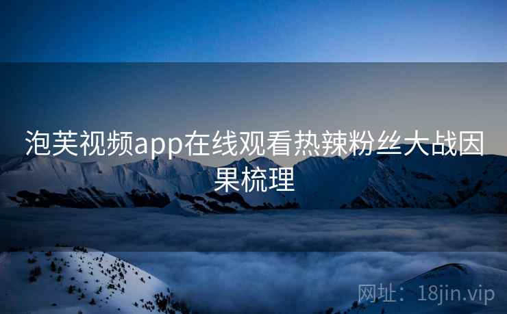 泡芙视频app在线观看热辣粉丝大战因果梳理 泡芙视频app在线观看热辣粉丝大战因果梳理