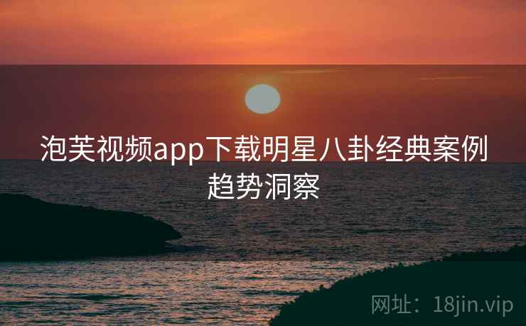 泡芙视频app下载明星八卦经典案例趋势洞察