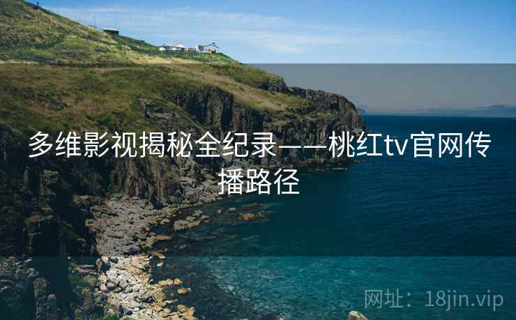 多维影视揭秘全纪录——桃红tv官网传播路径