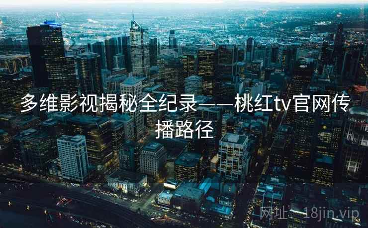 多维影视揭秘全纪录——桃红tv官网传播路径